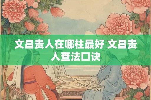 文昌贵人在哪柱最好 文昌贵人查法口诀