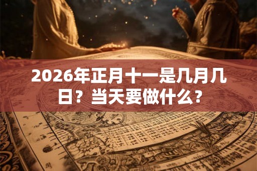 2026年正月十一是几月几日?当天要做什么? 2026年正月十一是几月几日?当天要做什么?