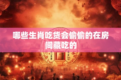 哪些生肖吃货会偷偷的在房间藏吃的 哪些生肖吃货会偷偷的在房间藏吃的