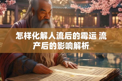 怎样化解人流后的霉运 流产后的影响解析