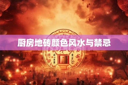 厨房地砖颜色风水与禁忌 厨房地砖颜色风水与禁忌