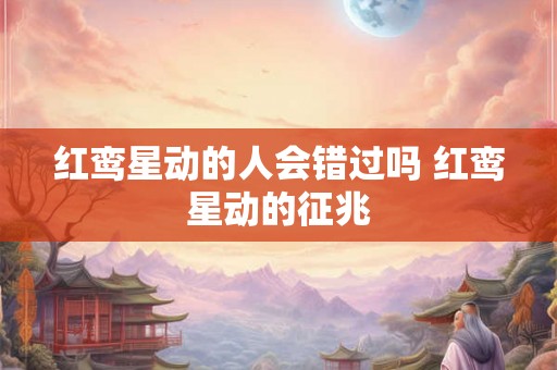 红鸾星动的人会错过吗 红鸾星动的征兆
