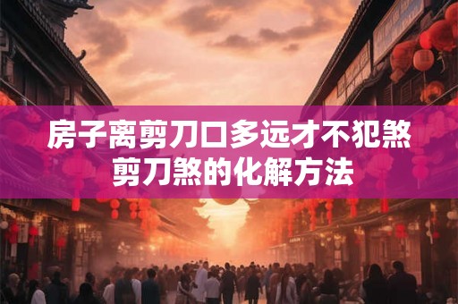 房子离剪刀口多远才不犯煞 剪刀煞的化解方法