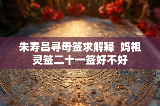 朱寿昌寻母签求解释 妈祖灵签二十一签好不好 朱寿昌寻母签求解释 妈祖灵签二十一签好不好