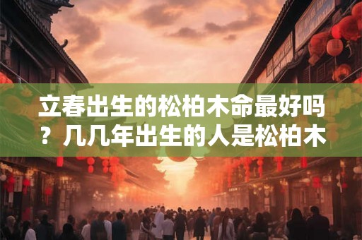 立春出生的松柏木命最好吗？几几年出生的人是松柏木命？
