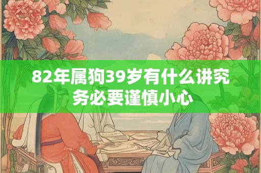 82年属狗39岁有什么讲究 务必要谨慎小心