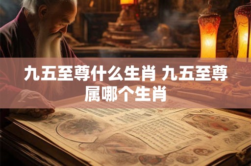 九五至尊什么生肖 九五至尊属哪个生肖