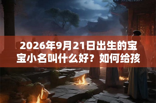 2026年9月21日出生的宝宝小名叫什么好?如何给孩子取小名? 2026年9月21日出生的宝宝小名叫什么好?如何给孩子取小名?