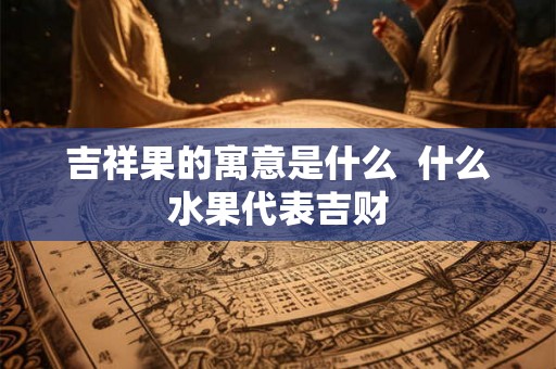 吉祥果的寓意是什么  什么水果代表吉财