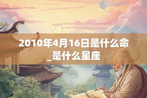 2010年4月16日是什么命_是什么星座
