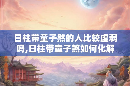 日柱带童子煞的人比较虚弱吗,日柱带童子煞如何化解 日柱带童子煞的人比较虚弱吗,日柱带童子煞如何化解