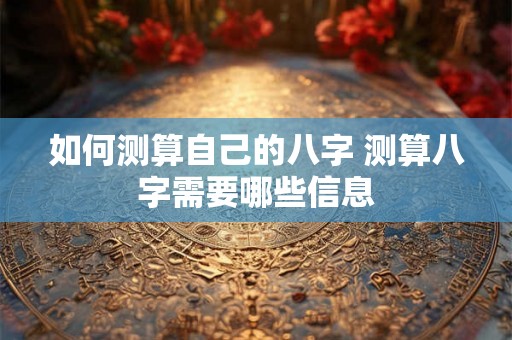 如何测算自己的八字 测算八字需要哪些信息