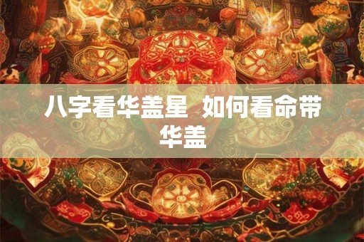 八字看华盖星  如何看命带华盖