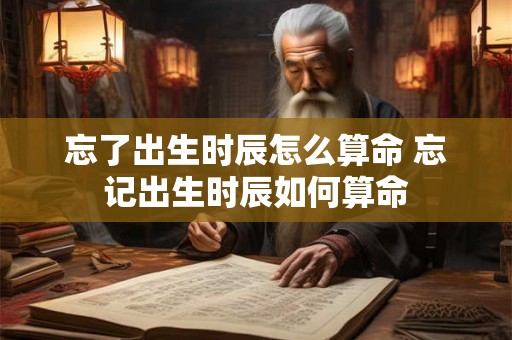 忘了出生时辰怎么算命 忘记出生时辰如何算命 忘了出生时辰怎么算命 忘记出生时辰如何算命