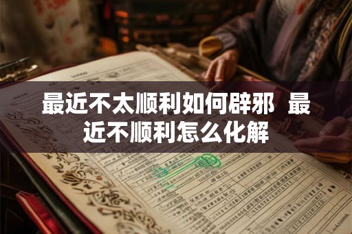 最近不太顺利如何辟邪  最近不顺利怎么化解