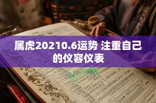 属虎20210.6运势 注重自己的仪容仪表