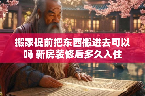 搬家提前把东西搬进去可以吗 新房装修后多久入住