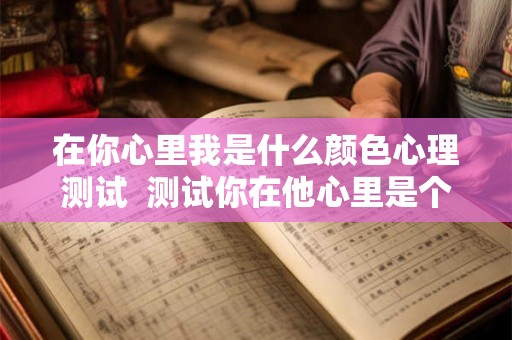 在你心里我是什么颜色心理测试  测试你在他心里是个啥