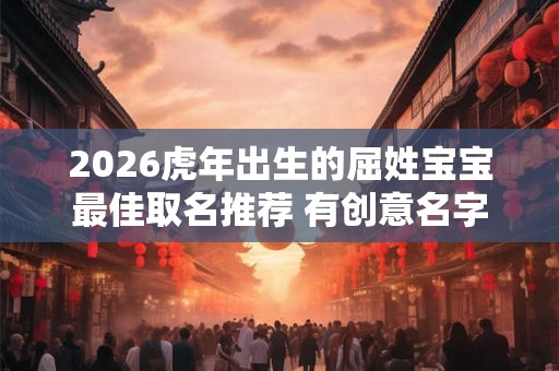 2026虎年出生的屈姓宝宝最佳取名推荐 有创意名字