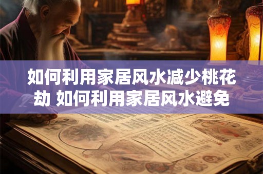 如何利用家居风水减少桃花劫 如何利用家居风水避免桃花劫