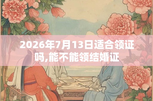 2026年7月13日适合领证吗,能不能领结婚证 2026年7月13日适合领证吗,能不能领结婚证