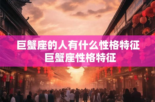 巨蟹座的人有什么性格特征  巨蟹座性格特征