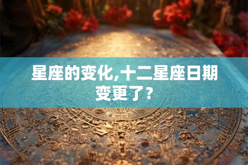 星座的变化,十二星座日期变更了？