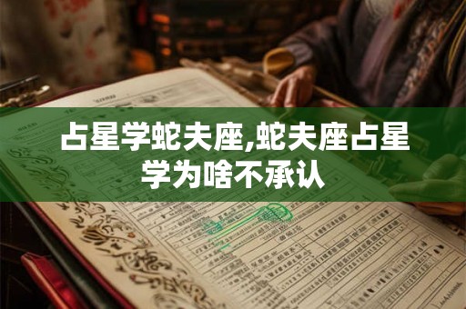 占星学蛇夫座,蛇夫座占星学为啥不承认