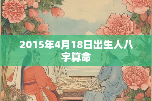 2015年4月18日出生人八字算命 2015年4月18日出生人八字算命