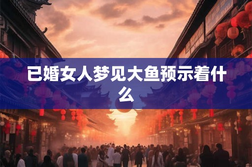 已婚女人梦见大鱼预示着什么