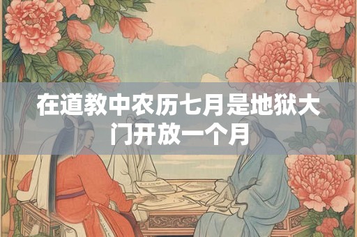 在道教中农历七月是地狱大门开放一个月