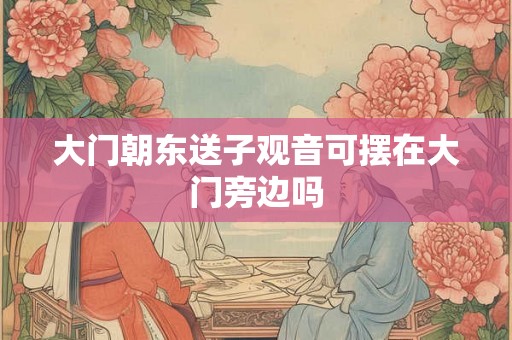 大门朝东送子观音可摆在大门旁边吗 大门朝东送子观音可摆在大门旁边吗