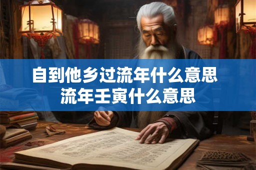 自到他乡过流年什么意思 流年壬寅什么意思 自到他乡过流年什么意思 流年壬寅什么意思