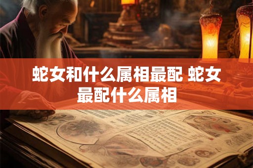 蛇女和什么属相最配 蛇女最配什么属相
