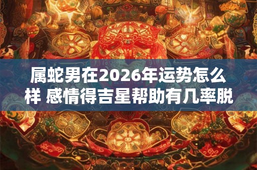 属蛇男在2026年运势怎么样 感情得吉星帮助有几率脱单
