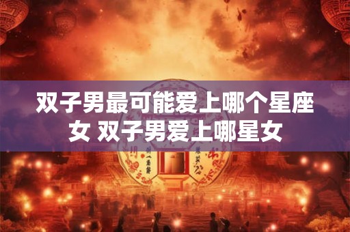 双子男最可能爱上哪个星座女 双子男爱上哪星女