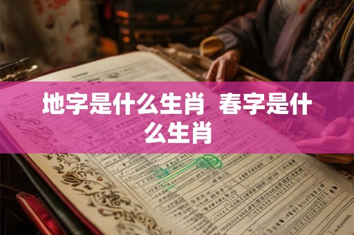 地字是什么生肖  春字是什么生肖