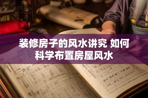 装修房子的风水讲究 如何科学布置房屋风水