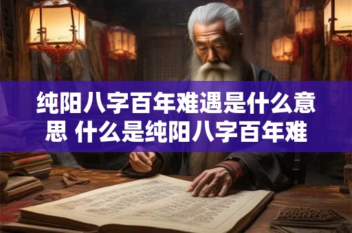纯阳八字百年难遇是什么意思 什么是纯阳八字百年难遇