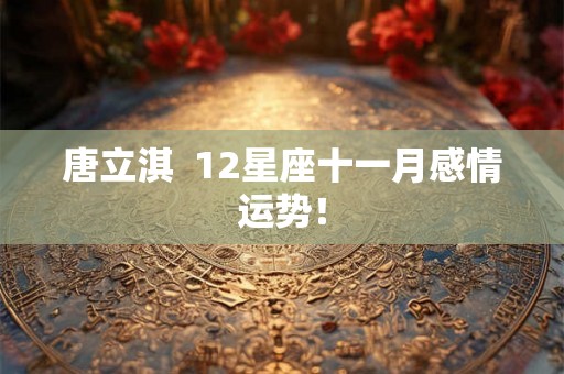 唐立淇  12星座十一月感情运势！
