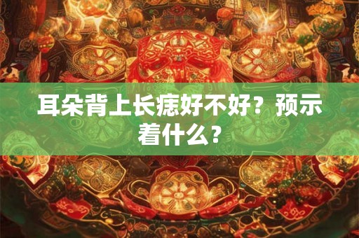 耳朵背上长痣好不好？预示着什么？