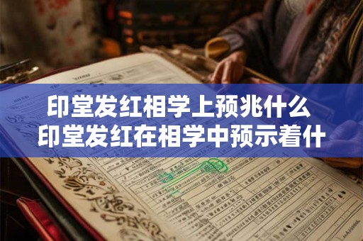印堂发红相学上预兆什么 印堂发红在相学中预示着什么
