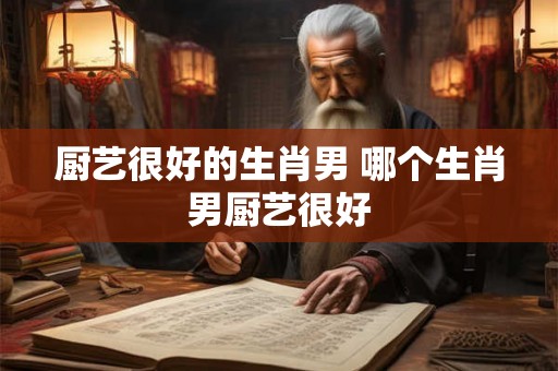 厨艺很好的生肖男 哪个生肖男厨艺很好