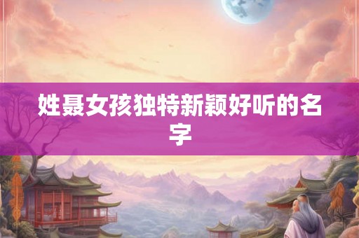 姓聂女孩独特新颖好听的名字