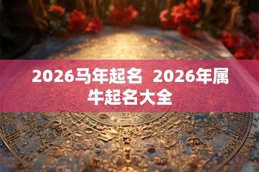 2026马年起名  2026年属牛起名大全