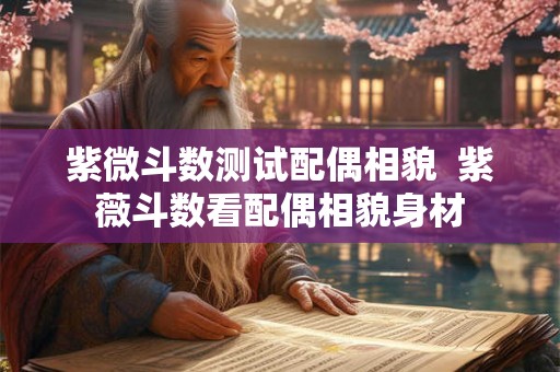 紫微斗数测试配偶相貌  紫薇斗数看配偶相貌身材