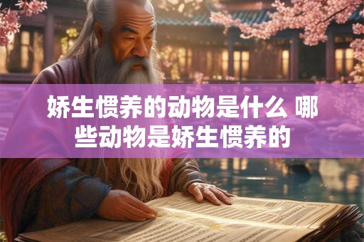 娇生惯养的动物是什么 哪些动物是娇生惯养的