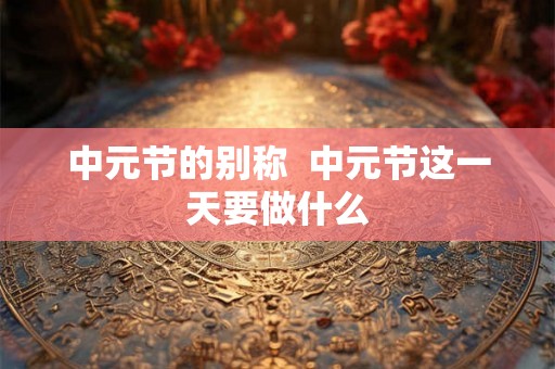 中元节的别称  中元节这一天要做什么