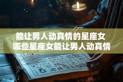 能让男人动真情的星座女 哪些星座女能让男人动真情