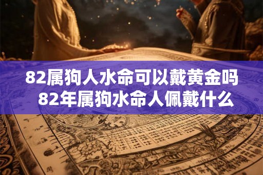 82属狗人水命可以戴黄金吗  82年属狗水命人佩戴什么好
